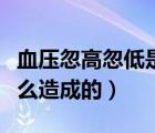 血壓忽高忽低是什么原因造成的（血壓低是怎么造成的）