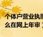 個(gè)體戶營業(yè)執(zhí)照怎么在網(wǎng)上年審（營業(yè)執(zhí)照怎么在網(wǎng)上年審）