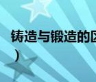 鑄造與鍛造的區(qū)別有哪些（鑄造與鍛造的區(qū)別）