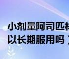 小劑量阿司匹林可以長期服用嗎（阿司匹林可以長期服用嗎）