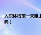 入職體檢前一天晚上可以喝水嗎（體檢前一天晚上可以喝水嗎）