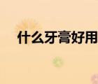 什么牙膏好用牙醫(yī)推薦（什么牙膏好用）