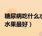 糖尿病吃什么水果最好排行榜（糖尿病吃什么水果最好）