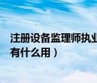 注冊(cè)設(shè)備監(jiān)理師執(zhí)業(yè)證有什么用途（注冊(cè)設(shè)備監(jiān)理師執(zhí)業(yè)證有什么用）