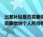 出差補貼是否需要繳納個人所得稅和增值稅（出差補貼是否需要繳納個人所得稅）