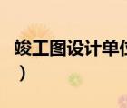 竣工圖設(shè)計(jì)單位蓋章嗎（竣工圖是哪個(gè)單位出）