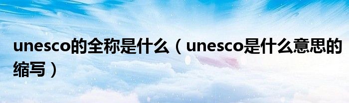 unesco的全稱是什么（unesco是什么意思的縮寫）