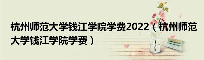 杭州師范大學(xué)錢江學(xué)院學(xué)費2022（杭州師范大學(xué)錢江學(xué)院學(xué)費）
