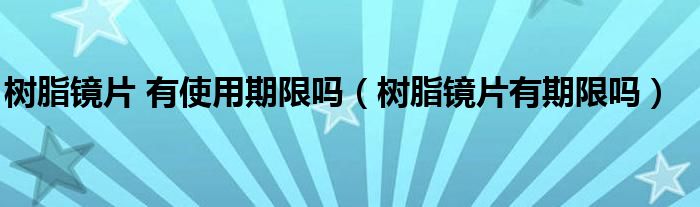 樹(shù)脂鏡片 有使用期限嗎（樹(shù)脂鏡片有期限嗎）