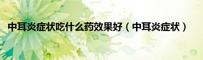 中耳炎癥狀吃什么藥效果好（中耳炎癥狀）