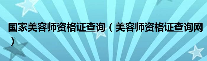 國家美容師資格證查詢（美容師資格證查詢網(wǎng)）