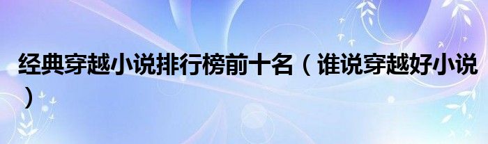 經(jīng)典穿越小說(shuō)排行榜前十名（誰(shuí)說(shuō)穿越好小說(shuō)）