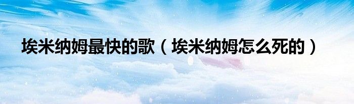 埃米納姆最快的歌（埃米納姆怎么死的）