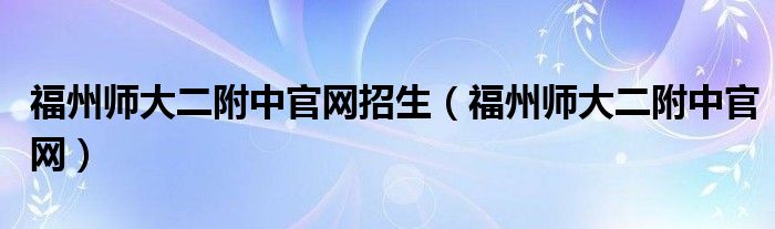 福州師大二附中官網(wǎng)招生（福州師大二附中官網(wǎng)）