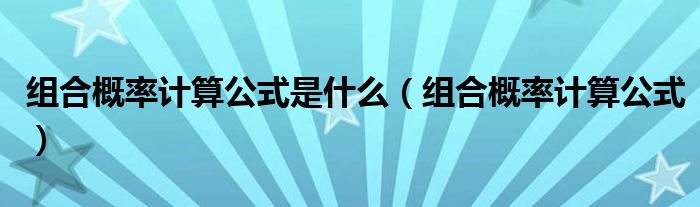 組合概率計(jì)算公式是什么（組合概率計(jì)算公式）