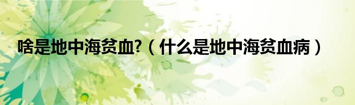 啥是地中海貧血?（什么是地中海貧血?。? />
                                         </a>
                                    </div>
                                 <div   id=
