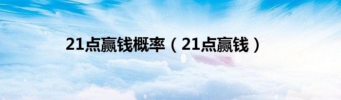 21點(diǎn)贏錢(qián)概率（21點(diǎn)贏錢(qián)）