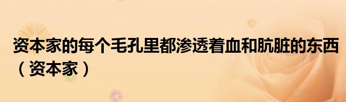 資本家的每個毛孔里都滲透著血和骯臟的東西（資本家）
