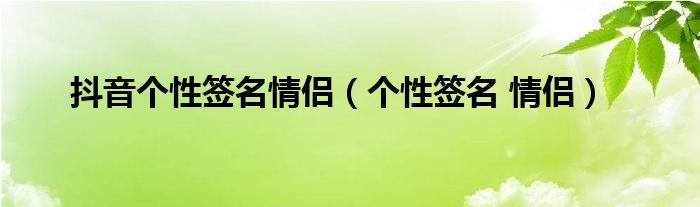 抖音個(gè)性簽名情侶（個(gè)性簽名 情侶）