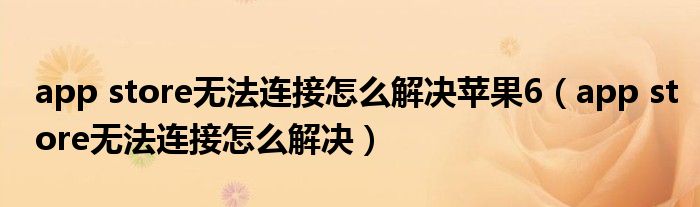 app store無法連接怎么解決蘋果6（app store無法連接怎么解決）