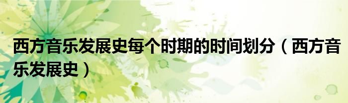 西方音樂(lè)發(fā)展史每個(gè)時(shí)期的時(shí)間劃分（西方音樂(lè)發(fā)展史）