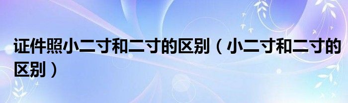 證件照小二寸和二寸的區(qū)別（小二寸和二寸的區(qū)別）