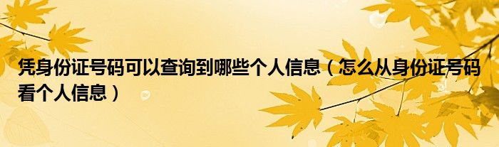 憑身份證號碼可以查詢到哪些個人信息（怎么從身份證號碼看個人信息）