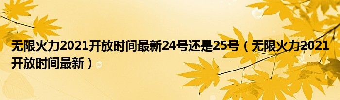 無限火力2021開放時間最新24號還是25號（無限火力2021開放時間最新）