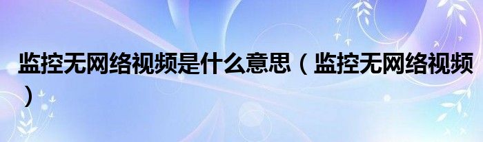 監(jiān)控?zé)o網(wǎng)絡(luò)視頻是什么意思（監(jiān)控?zé)o網(wǎng)絡(luò)視頻）