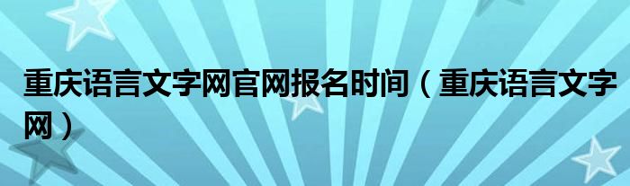 重慶語(yǔ)言文字網(wǎng)官網(wǎng)報(bào)名時(shí)間（重慶語(yǔ)言文字網(wǎng)）