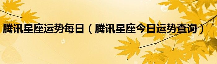 騰訊星座運(yùn)勢(shì)每日（騰訊星座今日運(yùn)勢(shì)查詢(xún)）