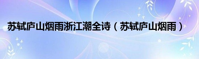 蘇軾廬山煙雨浙江潮全詩(shī)（蘇軾廬山煙雨）