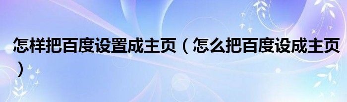 怎樣把百度設(shè)置成主頁(yè)（怎么把百度設(shè)成主頁(yè)）