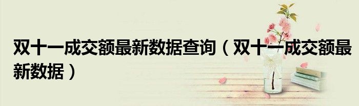 雙十一成交額最新數(shù)據(jù)查詢（雙十一成交額最新數(shù)據(jù)）