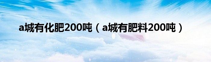 a城有化肥200噸（a城有肥料200噸）