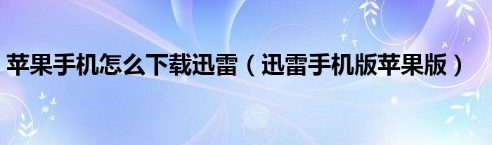 蘋(píng)果手機(jī)怎么下載迅雷（迅雷手機(jī)版蘋(píng)果版）