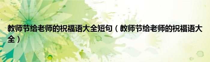 教師節(jié)給老師的祝福語大全短句（教師節(jié)給老師的祝福語大全）