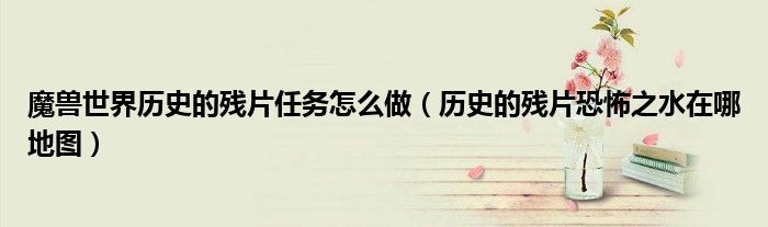 魔獸世界歷史的殘片任務怎么做（歷史的殘片恐怖之水在哪地圖）