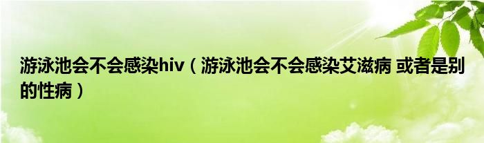 游泳池會(huì)不會(huì)感染hiv（游泳池會(huì)不會(huì)感染艾滋病 或者是別的性?。? />
                                         </a>
                                    </div>
                                 <div   id=