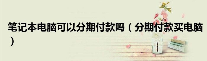 筆記本電腦可以分期付款嗎（分期付款買電腦）