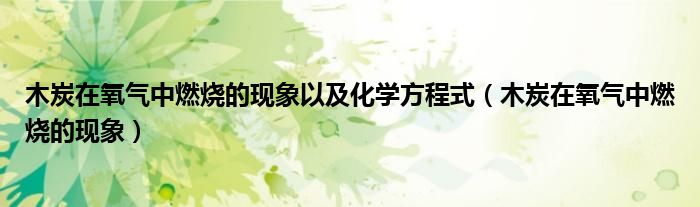 木炭在氧氣中燃燒的現(xiàn)象以及化學(xué)方程式（木炭在氧氣中燃燒的現(xiàn)象）