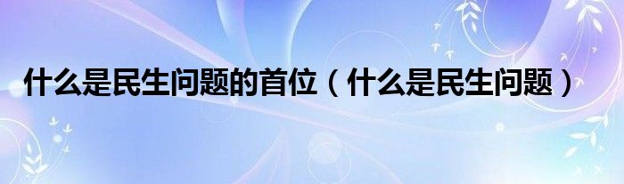什么是民生問題的首位（什么是民生問題）
