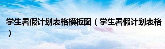 學(xué)生暑假計(jì)劃表格模板圖（學(xué)生暑假計(jì)劃表格）