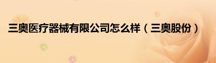 三奧醫(yī)療器械有限公司怎么樣（三奧股份）