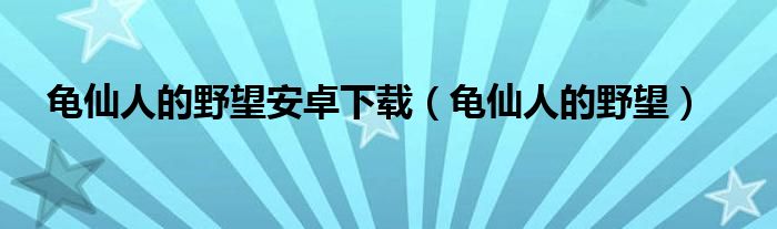 龜仙人的野望安卓下載（龜仙人的野望）