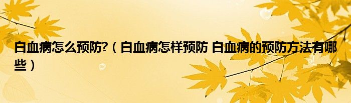 白血病怎么預(yù)防?（白血病怎樣預(yù)防 白血病的預(yù)防方法有哪些）