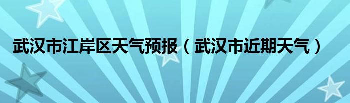 武漢市江岸區(qū)天氣預(yù)報（武漢市近期天氣）