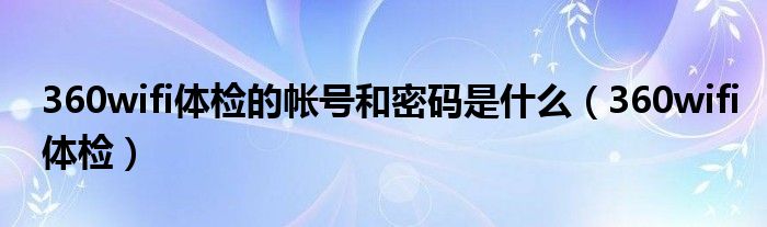 360wifi體檢的帳號和密碼是什么（360wifi體檢）