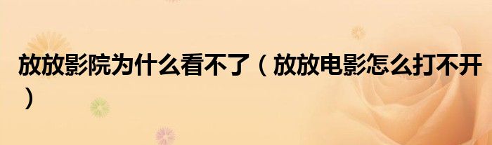 放放影院為什么看不了（放放電影怎么打不開）