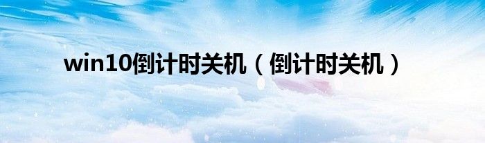 win10倒計(jì)時(shí)關(guān)機(jī)（倒計(jì)時(shí)關(guān)機(jī)）